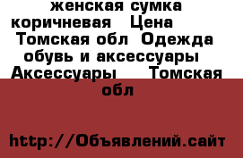 женская сумка коричневая › Цена ­ 700 - Томская обл. Одежда, обувь и аксессуары » Аксессуары   . Томская обл.